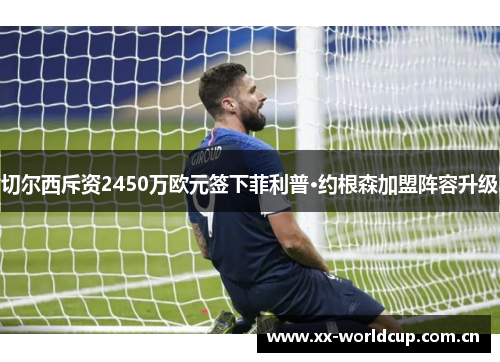 切尔西斥资2450万欧元签下菲利普·约根森加盟阵容升级 切尔西斥资2450万欧元签下菲利普·约根森加盟阵容升级