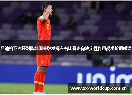 吕迪格亚洲杯对阵韩国关键发挥左右比赛走向决定性作用战术价值解读 吕迪格亚洲杯对阵韩国关键发挥左右比赛走向决定性作用战术价值解读